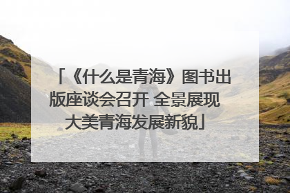 《什么是青海》图书出版座谈会召开 全景展现大美青海发展新貌