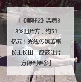 《哪吒2》票房33%归片方，约51亿元！光线传媒董事长王长田：应该让片方得到更多