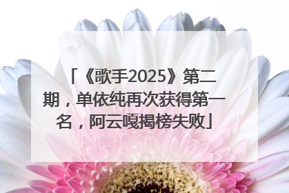 《歌手2025》第二期，单依纯再次获得第一名，阿云嘎揭榜失败