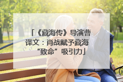 《藏海传》导演曹译文：肖战赋予藏海“致命”吸引力