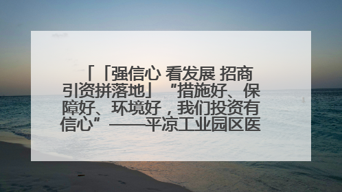 「强信心 看发展 招商引资拼落地」“措施好、保障好、环境好，我们投资有信心”——平凉工业园区医药原料绿色制造项目见闻