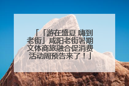 「游在盛夏 嗨到老街」咸阳老街暑期文体商旅融合促消费活动周预告来了！
