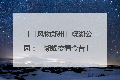 「风物郑州」蝶湖公园：一湖蝶变看今昔