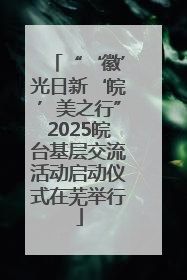 “‘徽’光日新‘皖’美之行”2025皖台基层交流活动启动仪式在芜举行