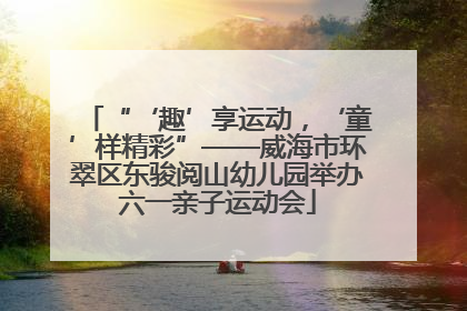 “‘趣’享运动，‘童’样精彩”——威海市环翠区东骏阅山幼儿园举办六一亲子运动会