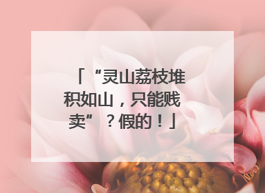 “灵山荔枝堆积如山，只能贱卖”？假的！