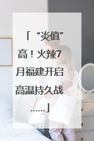 “炎值”高！火辣7月福建开启高温持久战……