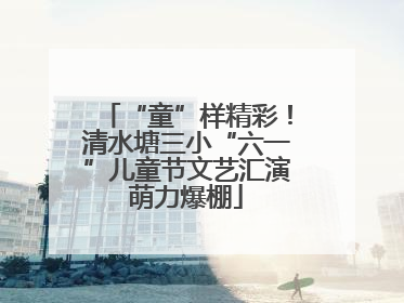“童”样精彩！清水塘三小“六一”儿童节文艺汇演萌力爆棚