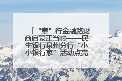 “童”行金融路财商启蒙正当时——民生银行泉州分行“小小银行家”活动点亮少年金融第一课