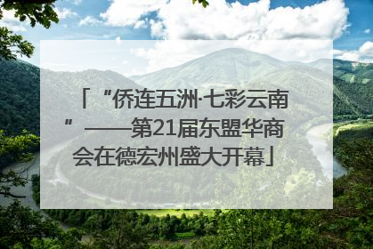 “侨连五洲·七彩云南”——第21届东盟华商会在德宏州盛大开幕