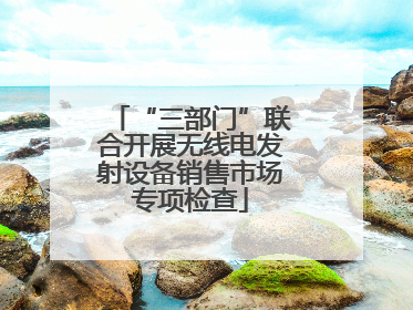 “三部门”联合开展无线电发射设备销售市场专项检查