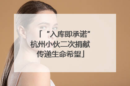 “入库即承诺”杭州小伙二次捐献传递生命希望