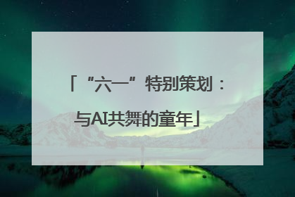 “六一”特别策划：与AI共舞的童年