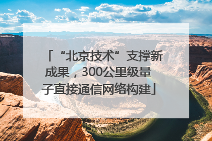 “北京技术”支撑新成果，300公里级量子直接通信网络构建