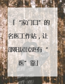 “家门口”的名医工作站，让邵阳居民更有“医”靠