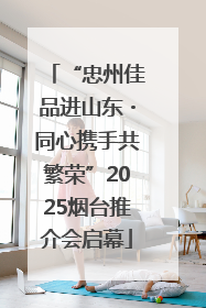 “忠州佳品进山东・同心携手共繁荣”2025烟台推介会启幕