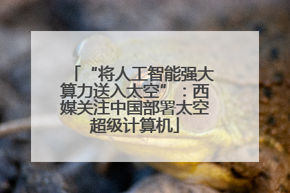 “将人工智能强大算力送入太空”：西媒关注中国部署太空超级计算机