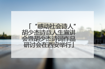 “感动社会诗人”胡少杰诗意人生宣讲会暨胡少杰诗词作品研讨会在西安举行