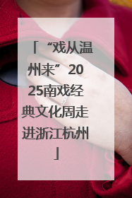 “戏从温州来”2025南戏经典文化周走进浙江杭州