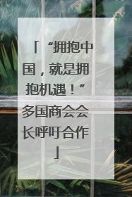 “拥抱中国，就是拥抱机遇！”多国商会会长呼吁合作