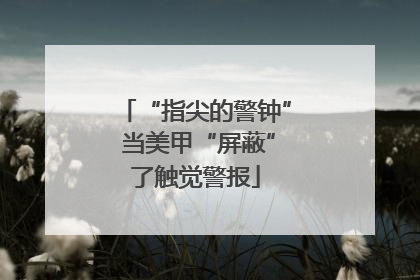 “指尖的警钟” 当美甲“屏蔽”了触觉警报