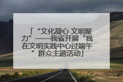 “文化凝心 文明聚力”——我省开展“我在文明实践中心过端午”群众主题活动