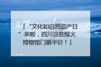 “文化和自然遗产日”来啦，四川这些爆火博物馆门票半价！
