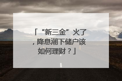 “新三金”火了，降息潮下储户该如何理财？