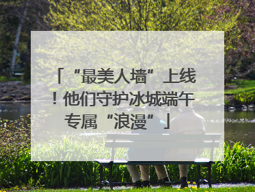 “最美人墙”上线！他们守护冰城端午专属“浪漫”