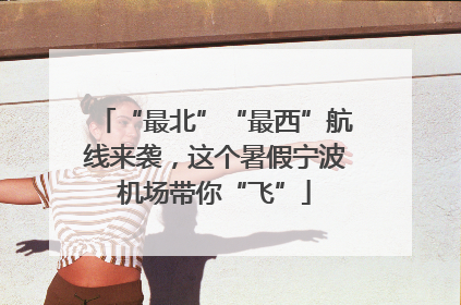“最北”“最西”航线来袭，这个暑假宁波机场带你“飞”