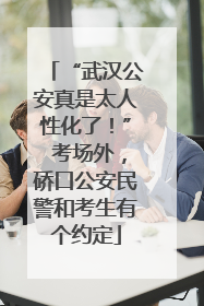 “武汉公安真是太人性化了！” 考场外，硚口公安民警和考生有个约定