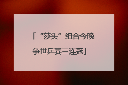 “莎头”组合今晚争世乒赛三连冠