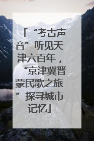 “考古声音”听见天津六百年，“京津冀晋蒙民歌之旅”探寻城市记忆