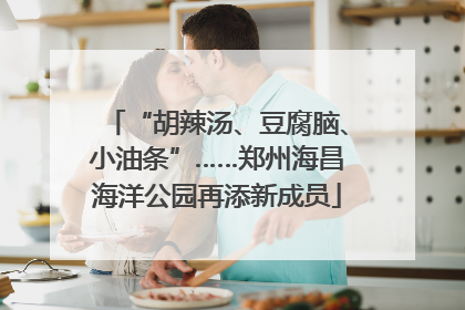 “胡辣汤、豆腐脑、小油条”……郑州海昌海洋公园再添新成员