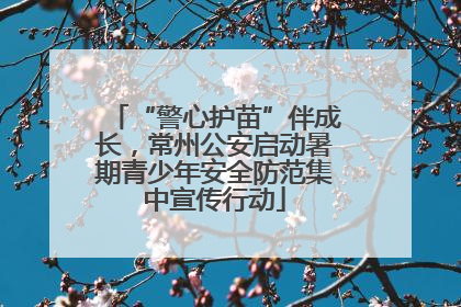 “警心护苗”伴成长，常州公安启动暑期青少年安全防范集中宣传行动