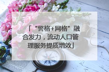 “警格+网格”融合发力，流动人口管理服务提质增效