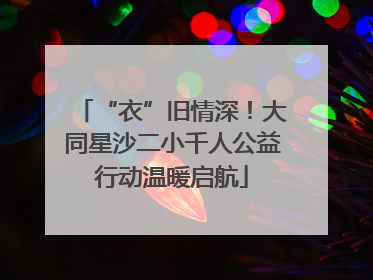 “衣”旧情深！大同星沙二小千人公益行动温暖启航