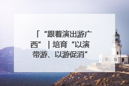 “跟着演出游广西”｜培育“以演带游、以游促消”文旅消费新生态