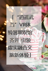“逍遥武当”VR体验暑期双馆齐开 引领虚实融合文旅新体验
