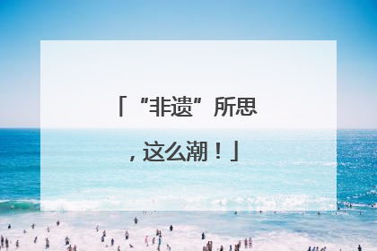 “非遗”所思，这么潮！