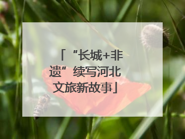 “长城+非遗”续写河北文旅新故事