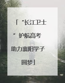 “长江卫士”护航高考 助力襄阳学子圆梦