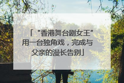 “香港舞台剧女王”用一台独角戏，完成与父亲的漫长告别