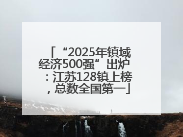 “2025年镇域经济500强”出炉：江苏128镇上榜，总数全国第一