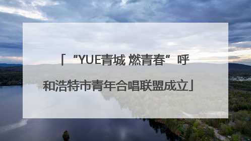 “YUE青城 燃青春”呼和浩特市青年合唱联盟成立