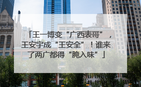 王一博变“广西表哥”，王安宇成“王安全”！谁来了两广都得“腌入味”