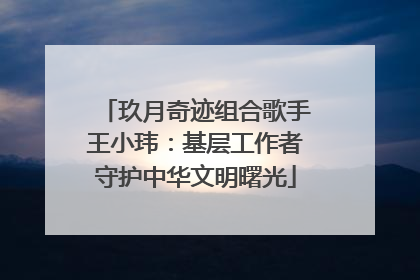 玖月奇迹组合歌手王小玮：基层工作者守护中华文明曙光