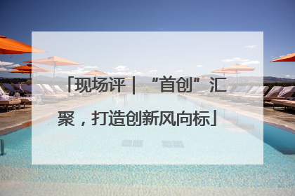现场评｜“首创”汇聚，打造创新风向标