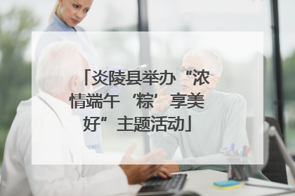 炎陵县举办“浓情端午‘粽’享美好”主题活动