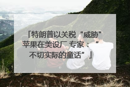 特朗普以关税“威胁”苹果在美设厂 专家：“不切实际的童话”